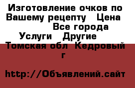 Изготовление очков по Вашему рецепту › Цена ­ 1 500 - Все города Услуги » Другие   . Томская обл.,Кедровый г.